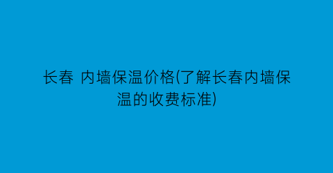 长春 内墙保温价格(了解长春内墙保温的收费标准)